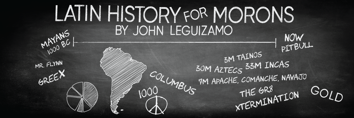 Graphic of a Blackboard with the words Latin History for Morons by John Leguizamo on top. The a time line stretching from left to righr across the board with the words Mayans 1000 BC on the left side of the line and Now Pitbill written on the right side of the line. The words Mr Flynn, Greex, 3M Taianos, 30M Incas, 30M Aztex, 7M Apache Comanche Navajo, Columbus, The Gr8, xtermination, Gold, and 1000. There are also drawn pictures of South America, a peace sign and pie grapf with two section filled in